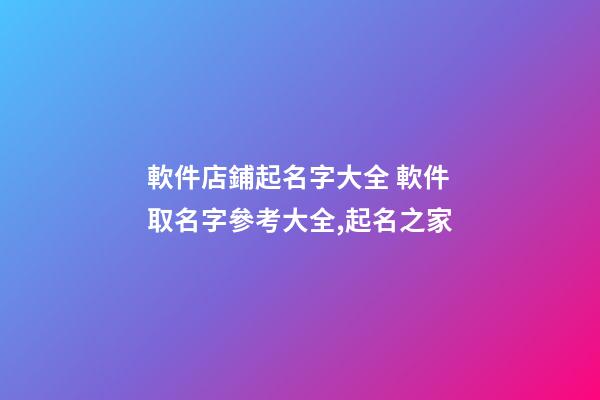 軟件店鋪起名字大全 軟件取名字參考大全,起名之家-第1張-店鋪起名-玄機派